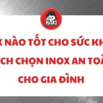 Inox nào tốt cho sức khỏe? Cách chọn inox an toàn cho gia đình