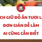 Cách giữ đồ ăn tươi lâu đơn giản dễ làm ai cũng cần biết