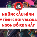 Những Cấu Hình Máy Tính Chơi Valorant Ngon Bổ Rẻ Nhất