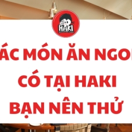 Các món ăn ngon có tại Haki bạn nên thử
